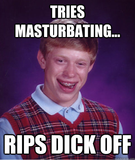 TRIES MASTURBATING... rips dick off  Bad Luck Brian