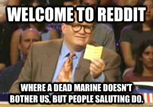 Welcome to Reddit Where a dead marine doesn't bother us, but people saluting do.  Drew Carey