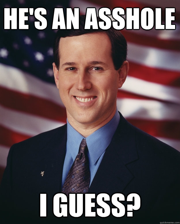 He's an asshole I guess? - He's an asshole I guess?  Rick Santorum