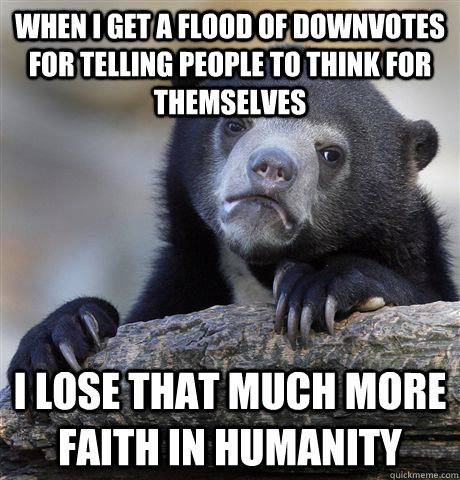 When I get a flood of downvotes for telling people to think for themselves i lose that much more faith in humanity  Confession Bear