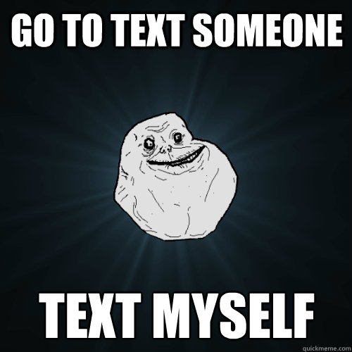 Go to text someone TExt myself  Forever Alone
