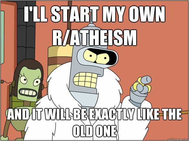 I'll start my own r/atheism and it will be exactly like the old one
  