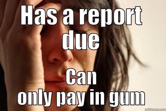 HAS A REPORT DUE CAN ONLY PAY IN GUM First World Problems