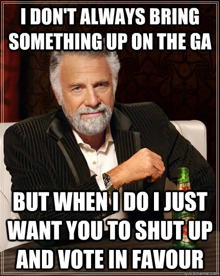 I don't always bring something up on the GA but when I do I just want you to shut up and vote in favour  The Most Interesting Man In The World
