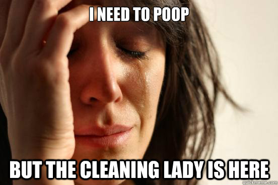I need to poop but the cleaning lady is here  First World Problems