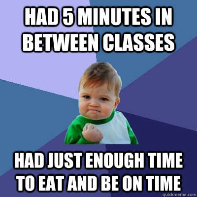 Had 5 minutes in between classes Had just enough time to eat and be on time  Success Kid