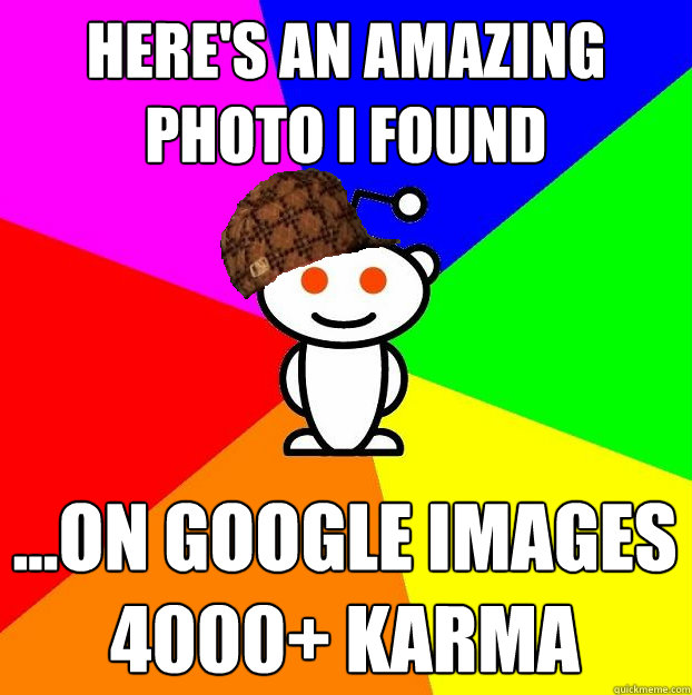 HERE'S AN AMAZING PHOTO I FOUND ...ON GOOGLE IMAGES
4000+ KARMA  Scumbag Redditor