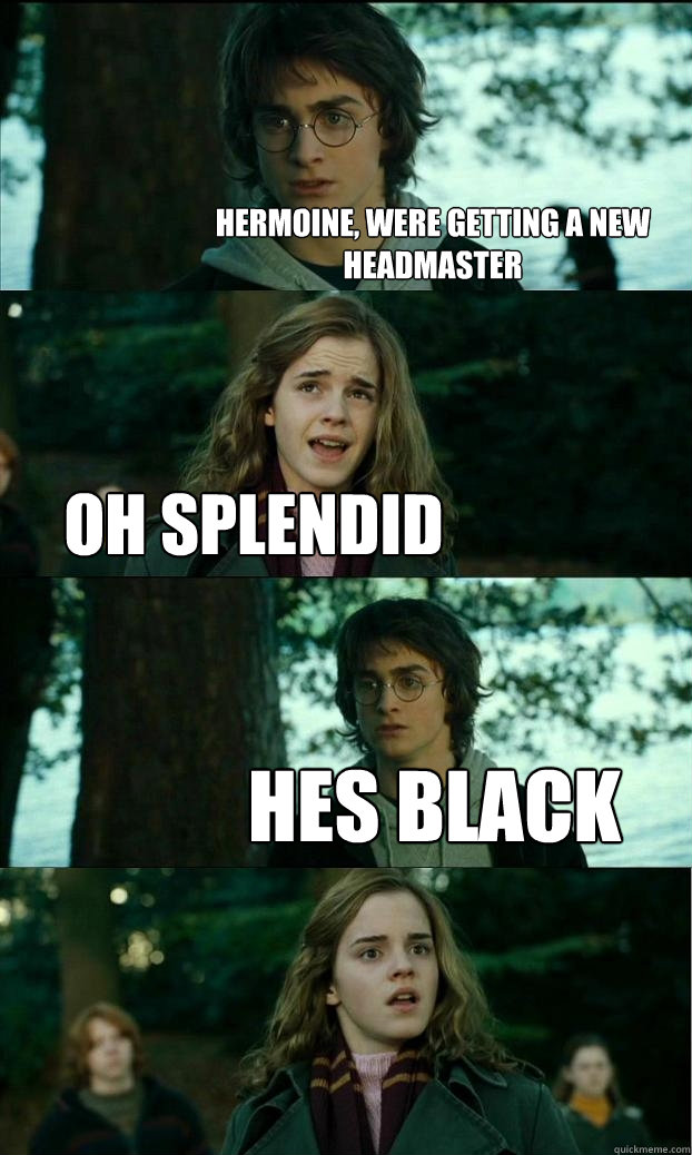 hermoine, were getting a new headmaster  oh splendid hes black  Horny Harry