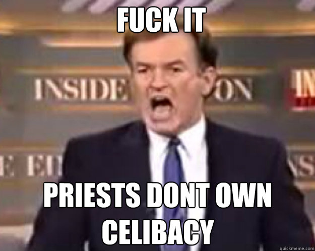 FUCK IT PRIESTS DONT OWN CELIBACY  fuck it bill