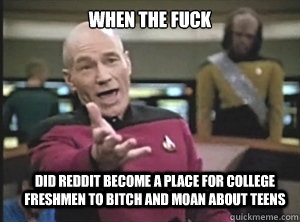 when the fuck Did reddit become a place for college freshmen to bitch and moan about teens  Annoyed Picard