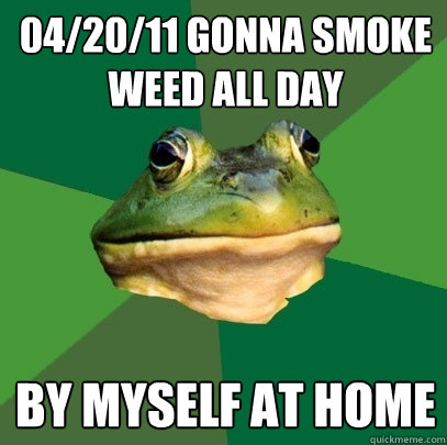 04/20/11 GONNA SMOKE WEED ALL DAY BY MYSELF AT HOME  Foul Bachelor Frog