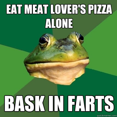 EAT MEAT LOVER'S PIZZA ALONE BASK IN FARTS  Foul Bachelor Frog