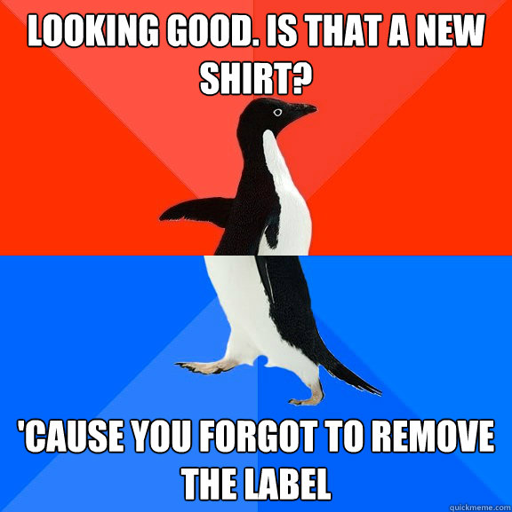 Looking good. Is that a new shirt? 'Cause you forgot to remove the label  Socially Awesome Awkward Penguin