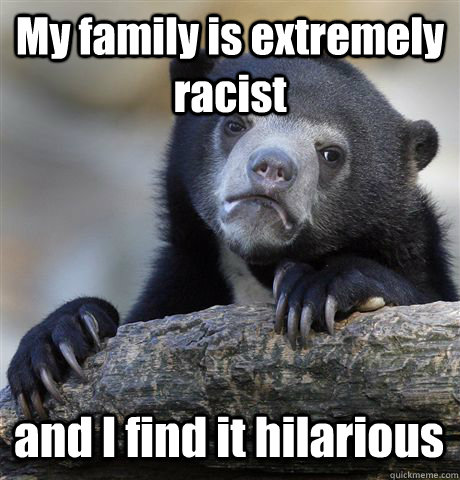 My family is extremely racist and I find it hilarious  Confession Bear