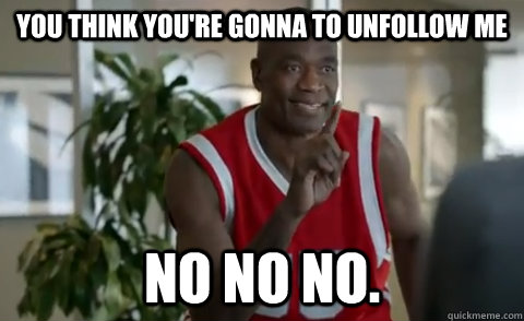 You think you're gonna to unfollow me  No no no. - You think you're gonna to unfollow me  No no no.  Dikembe Mutombo