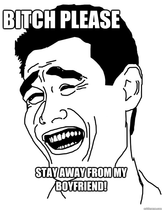 BITCH PLEASE stay away from my boyfriend! - BITCH PLEASE stay away from my boyfriend!  Bitch please!