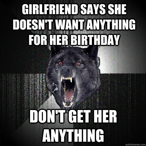 girlfriend says she doesn't want anything for her birthday don't get her anything - girlfriend says she doesn't want anything for her birthday don't get her anything  Insanity Wolf