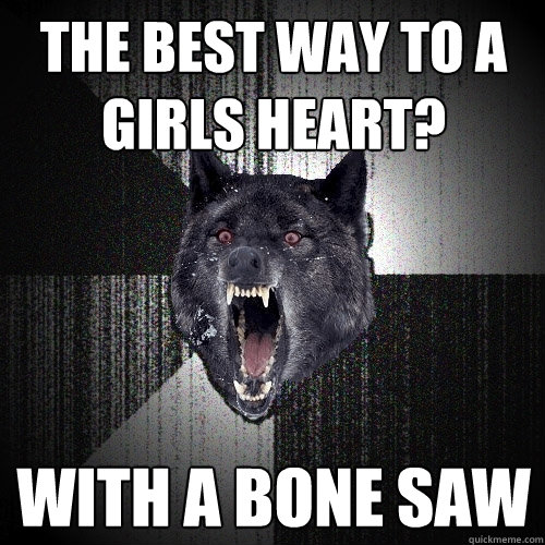 The best way to a girls heart? with a bone saw  Insanity Wolf