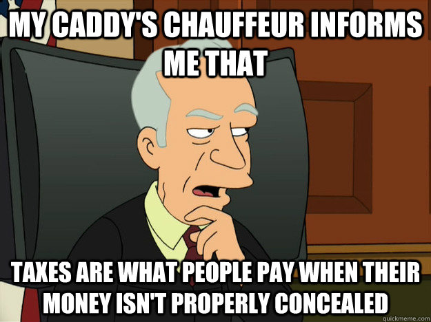 MY CADDY'S CHAUFFEUR INFORMS ME THAT TAXES ARE WHAT PEOPLE PAY WHEN THEIR MONEY ISN'T PROPERLY CONCEALED  Well Informed Whitey