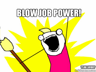 BLOW JOB POWER! yeah buddy  All The Things