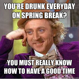 You're Drunk everyday on spring break? You must really know how to have a good time  Condescending Wonka