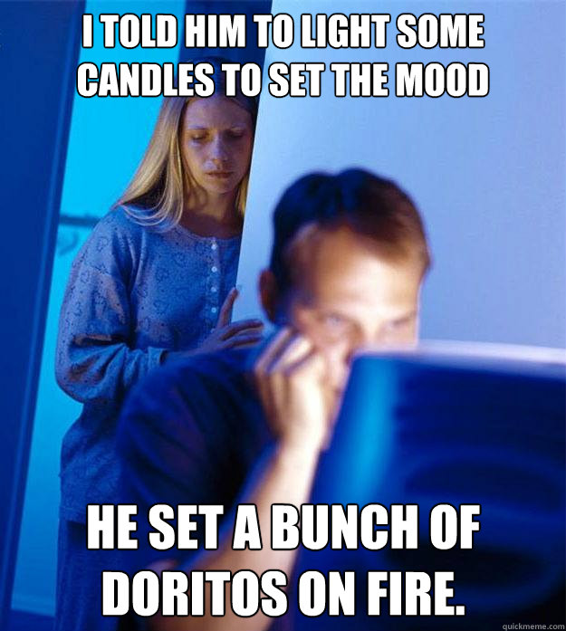 i told him to light some candles to set the mood he set a bunch of doritos on fire. - i told him to light some candles to set the mood he set a bunch of doritos on fire.  Redditors Wife