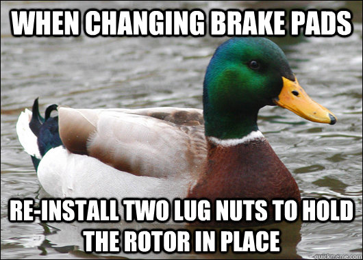 when changing brake pads re-install two lug nuts to hold the rotor in place  Actual Advice Mallard