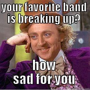 YOUR FAVORITE BAND IS BREAKING UP? HOW SAD FOR YOU Condescending Wonka