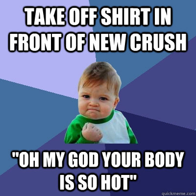 Take off shirt in front of new crush 
