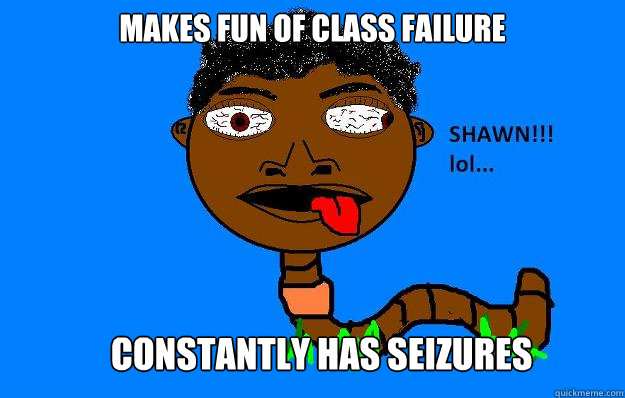 makes fun of class failure constantly has seizures  