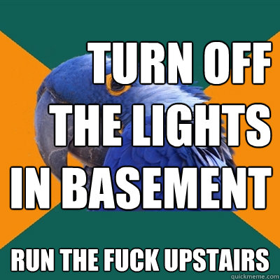 turn off the lights in basement run the fuck upstairs  Paranoid Parrot