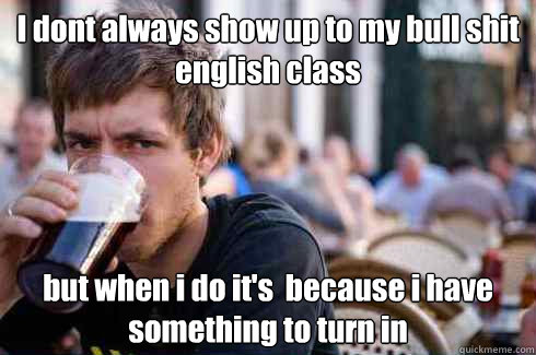 I dont always show up to my bull shit english class but when i do it's  because i have something to turn in  Lazy College Senior