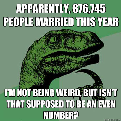 apparently, 876,745 people married this year
 i'm not being weird, but isn't that supposed to be an even number? - apparently, 876,745 people married this year
 i'm not being weird, but isn't that supposed to be an even number?  Philosoraptor