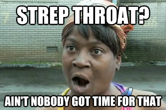 Strep throat? AIN'T NOBODY GOT TIME FOR THAT  Aint nobody got time for that