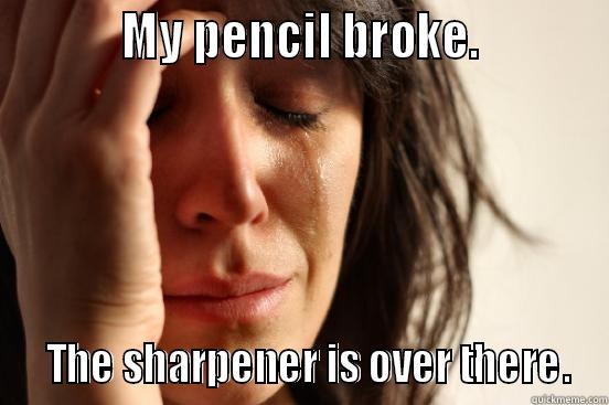           MY PENCIL BROKE.             THE SHARPENER IS OVER THERE. First World Problems