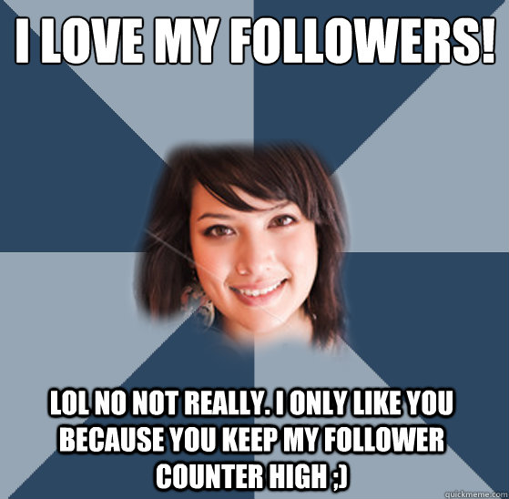 I love my followers! Lol no not really. I only like you because you keep my follower counter high ;)  