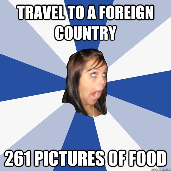 travel to a foreign country 261 pictures of food  Annoying Facebook Girl