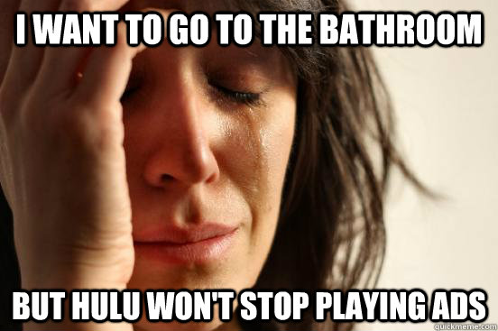I want to go to the bathroom But hulu won't stop playing ads  First World Problems