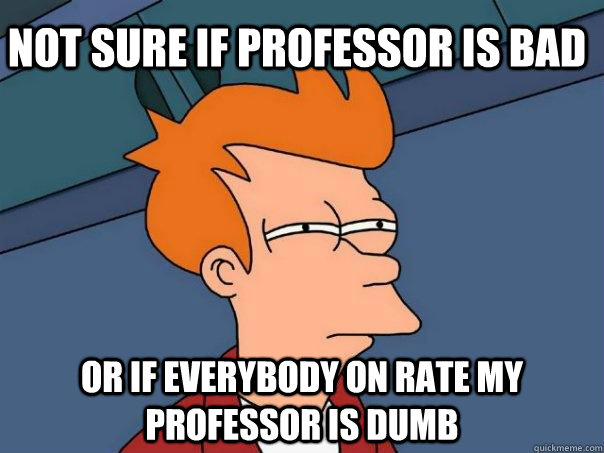 Not sure if professor is bad Or if everybody on rate my professor is dumb - Not sure if professor is bad Or if everybody on rate my professor is dumb  Futurama Fry