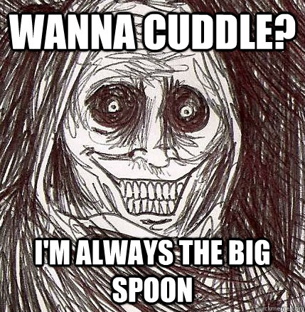 Wanna cuddle? I'm always the big spoon  Horrifying Houseguest