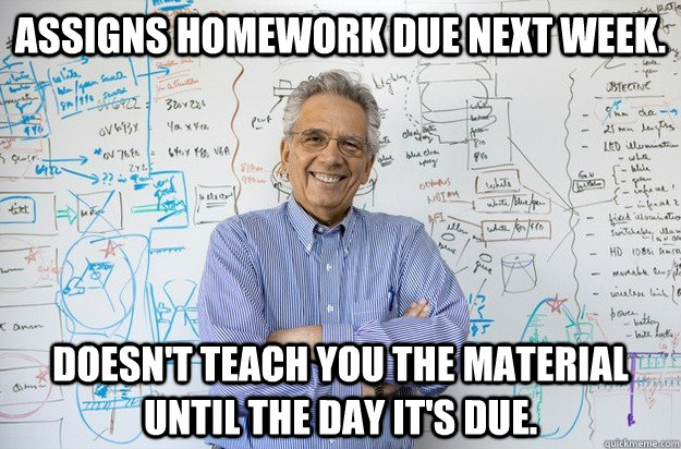 Assigns homework due next week. Doesn't teach you the material until the day it's due.  Engineering Professor
