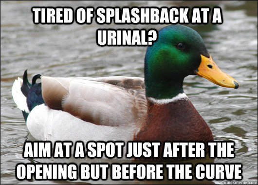 tired of splashback at a urinal? aim at a spot just after the opening but before the curve  Actual Advice Mallard