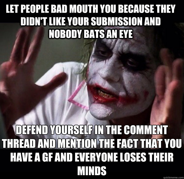 Let people bad mouth you because they didn't like your submission and nobody bats an eye Defend yourself in the comment thread and mention the fact that you have a gf and everyone loses their minds  joker
