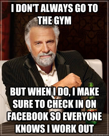 I don't always go to the gym but when I do, I make sure to check in on facebook so everyone knows I work out  The Most Interesting Man In The World