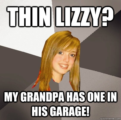 thin lizzy? My grandpa has one in his garage!  Musically Oblivious 8th Grader