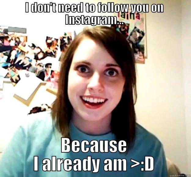 I DON'T NEED TO FOLLOW YOU ON INSTAGRAM... BECAUSE I ALREADY AM >:D Overly Attached Girlfriend
