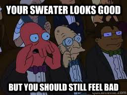 Your sweater looks good but you should still feel bad  Zoidberg