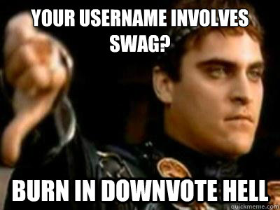 Your username involves swag? Burn in downvote hell  Downvoting Roman