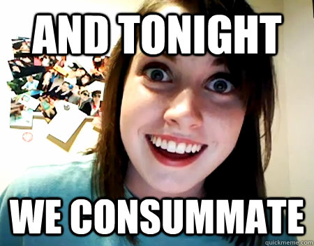 And tonight We consummate  Overly Attached Girlfriend