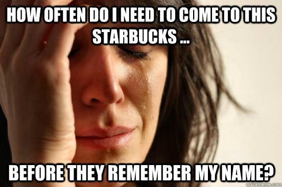 How often do I need to come to this Starbucks ... Before they remember my name?  First World Problems